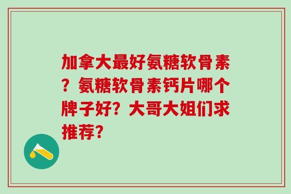 加拿大最好氨糖软骨素?氨糖软骨素钙片哪个牌子好?大哥大姐们求推荐?-第1张图片-氨糖科普网 加拿大最好氨糖软骨素?氨糖软骨素钙片哪个牌子好?大哥大姐们求推荐?-第1张图片-氨糖科普网