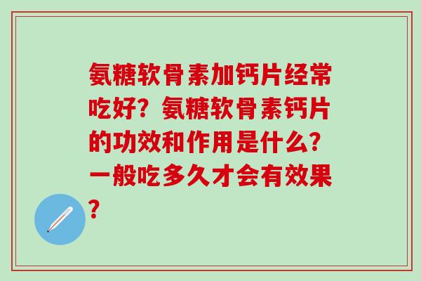氨糖软骨素加钙片经常吃好?氨糖软骨素钙片的功效和作用是什么?一般吃多久才会有效果?-第1张图片-氨糖科普网 氨糖软骨素加钙片经常吃好?氨糖软骨素钙片的功效和作用是什么?一般吃多久才会有效果?-第1张图片-氨糖科普网