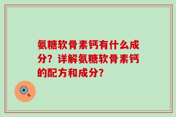 氨糖软骨素钙有什么成分？详解氨糖软骨素钙的配方和成分？-第1张图片-氨糖科普网