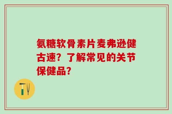 氨糖软骨素片麦弗逊健古速?了解常见的关节保健品?-第1张图片-氨糖科普网 氨糖软骨素片麦弗逊健古速?了解常见的关节保健品?-第1张图片-氨糖科普网