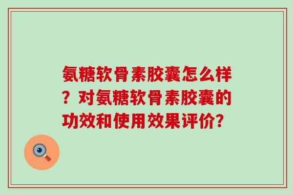 氨糖软骨素胶囊怎么样?对氨糖软骨素胶囊的功效和使用效果评价?-第1张图片-氨糖科普网 氨糖软骨素胶囊怎么样?对氨糖软骨素胶囊的功效和使用效果评价?-第1张图片-氨糖科普网