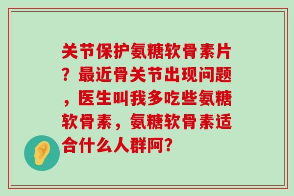 关节保护氨糖软骨素片？最近骨关节出现问题，医生叫我多吃些氨糖软骨素，氨糖软骨素适合什么人群阿？-第1张图片-氨糖科普网