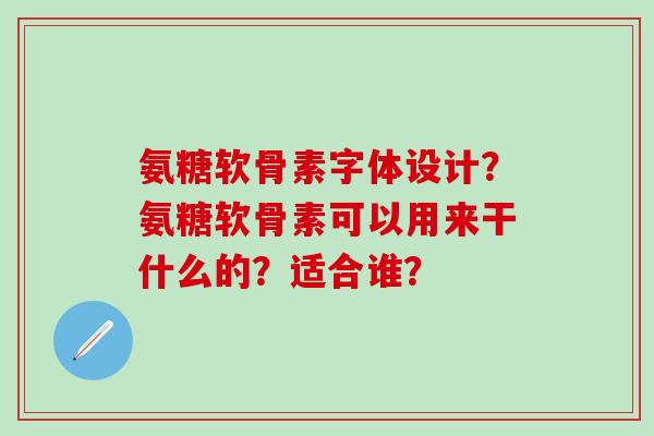氨糖软骨素字体设计？氨糖软骨素可以用来干什么的？适合谁？-第1张图片-氨糖科普网