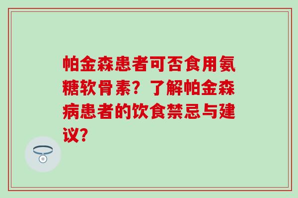 帕金森患者可否食用氨糖软骨素？了解帕金森病患者的饮食禁忌与建议？-第1张图片-氨糖科普网
