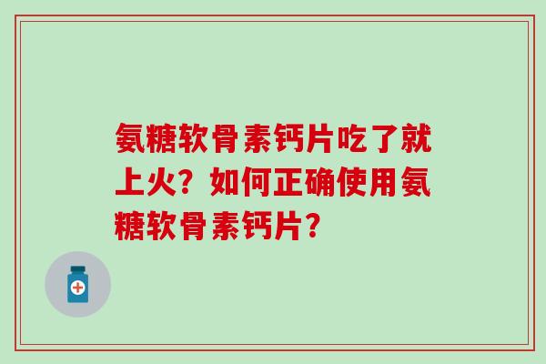 氨糖软骨素钙片吃了就上火?如何正确使用氨糖软骨素钙片?-第1张图片-氨糖科普网 氨糖软骨素钙片吃了就上火?如何正确使用氨糖软骨素钙片?-第1张图片-氨糖科普网