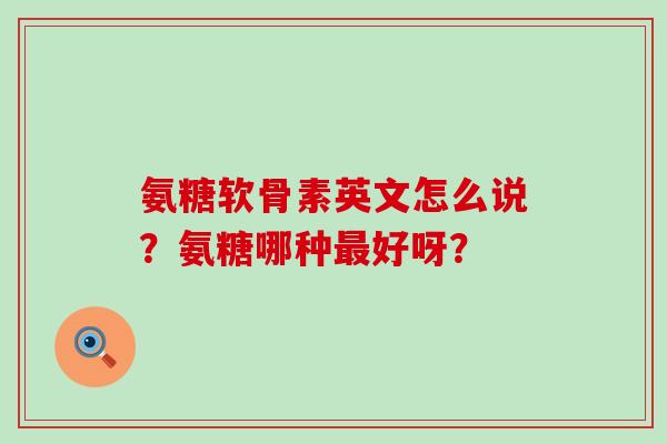 氨糖软骨素英文怎么说?氨糖哪种最好呀?-第1张图片-氨糖科普网 氨糖软骨素英文怎么说?氨糖哪种最好呀?-第1张图片-氨糖科普网