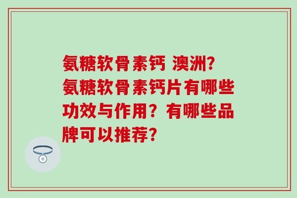 氨糖软骨素钙 澳洲?氨糖软骨素钙片有哪些功效与作用?有哪些品牌可以推荐?-第1张图片-氨糖科普网 氨糖软骨素钙 澳洲?氨糖软骨素钙片有哪些功效与作用?有哪些品牌可以推荐?-第1张图片-氨糖科普网