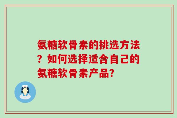氨糖软骨素的挑选方法?如何选择适合自己的氨糖软骨素产品?-第1张图片-氨糖科普网 氨糖软骨素的挑选方法?如何选择适合自己的氨糖软骨素产品?-第1张图片-氨糖科普网