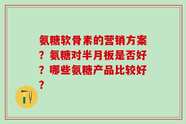 氨糖软骨素的营销方案？氨糖对半月板是否好？哪些氨糖产品比较好？-第1张图片-氨糖科普网