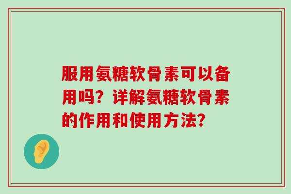 服用氨糖软骨素可以备用吗?详解氨糖软骨素的作用和使用方法?-第1张图片-氨糖科普网 服用氨糖软骨素可以备用吗?详解氨糖软骨素的作用和使用方法?-第1张图片-氨糖科普网