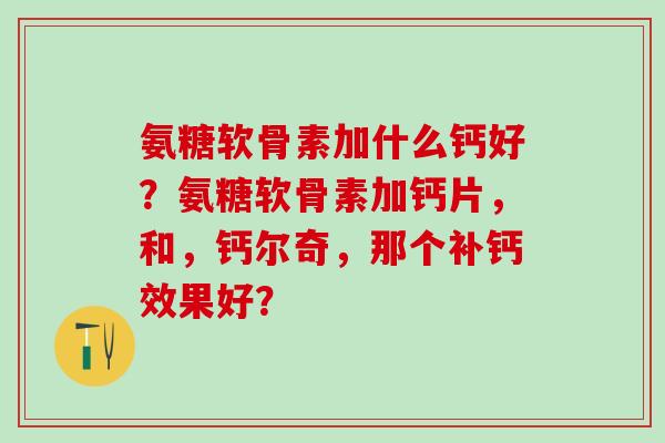 氨糖软骨素加什么钙好？氨糖软骨素加钙片，和，钙尔奇，那个补钙效果好？-第1张图片-氨糖科普网