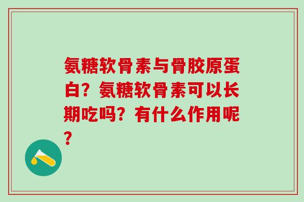氨糖软骨素与骨胶原蛋白？氨糖软骨素可以长期吃吗？有什么作用呢？-第1张图片-氨糖科普网