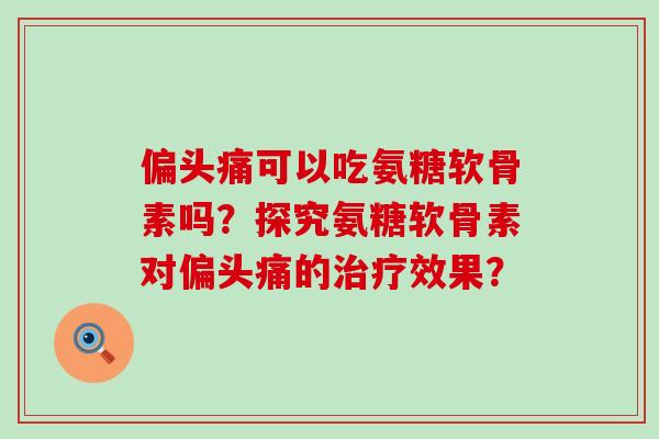 偏头痛可以吃氨糖软骨素吗？探究氨糖软骨素对偏头痛的治疗效果？-第1张图片-氨糖科普网