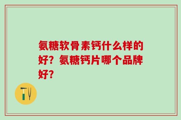 氨糖软骨素钙什么样的好?氨糖钙片哪个品牌好?-第1张图片-氨糖科普网 氨糖软骨素钙什么样的好?氨糖钙片哪个品牌好?-第1张图片-氨糖科普网
