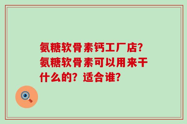 氨糖软骨素钙工厂店?氨糖软骨素可以用来干什么的?适合谁?-第1张图片-氨糖科普网 氨糖软骨素钙工厂店?氨糖软骨素可以用来干什么的?适合谁?-第1张图片-氨糖科普网