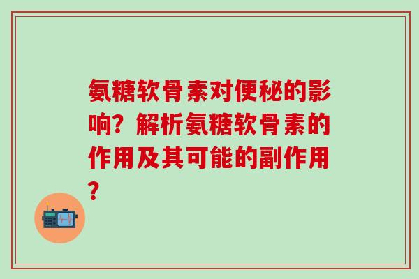 氨糖软骨素对便秘的影响？解析氨糖软骨素的作用及其可能的副作用？-第1张图片-氨糖科普网