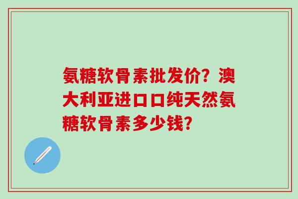 氨糖软骨素批发价?澳大利亚进口口纯天然氨糖软骨素多少钱?-第1张图片-氨糖科普网 氨糖软骨素批发价?澳大利亚进口口纯天然氨糖软骨素多少钱?-第1张图片-氨糖科普网