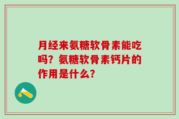 月经来氨糖软骨素能吃吗?氨糖软骨素钙片的作用是什么?-第1张图片-氨糖科普网 月经来氨糖软骨素能吃吗?氨糖软骨素钙片的作用是什么?-第1张图片-氨糖科普网