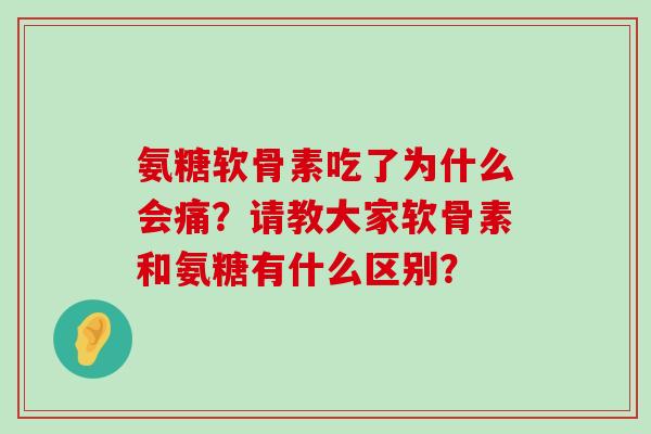 氨糖软骨素吃了为什么会痛?请教大家软骨素和氨糖有什么区别?-第1张图片-氨糖科普网 氨糖软骨素吃了为什么会痛?请教大家软骨素和氨糖有什么区别?-第1张图片-氨糖科普网