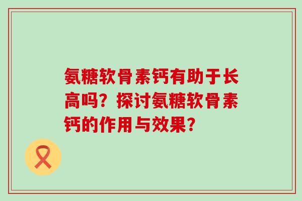 氨糖软骨素钙有助于长高吗？探讨氨糖软骨素钙的作用与效果？-第1张图片-氨糖科普网