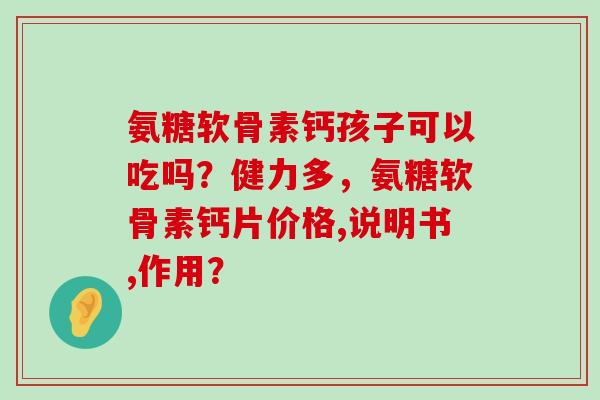 氨糖软骨素钙孩子可以吃吗?健力多,氨糖软骨素钙片价格,说明书,作用?-第1张图片-氨糖科普网 氨糖软骨素钙孩子可以吃吗?健力多,氨糖软骨素钙片价格,说明书,作用?-第1张图片-氨糖科普网