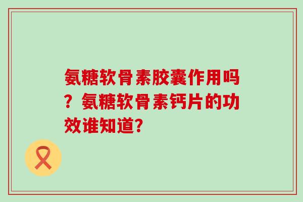 氨糖软骨素胶囊作用吗?氨糖软骨素钙片的功效谁知道?-第1张图片-氨糖科普网 氨糖软骨素胶囊作用吗?氨糖软骨素钙片的功效谁知道?-第1张图片-氨糖科普网