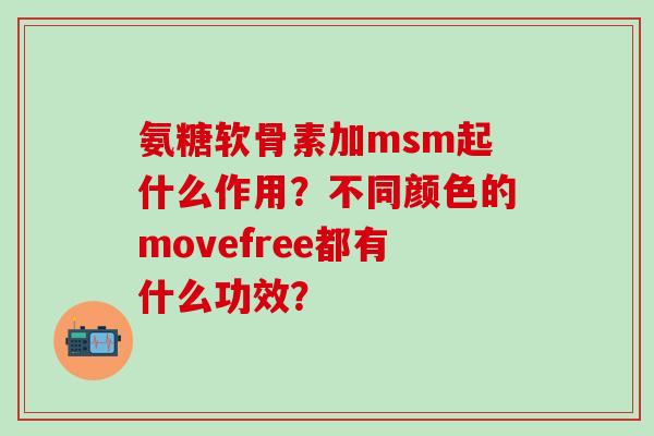 氨糖软骨素加msm起什么作用？不同颜色的movefree都有什么功效？-第1张图片-氨糖科普网