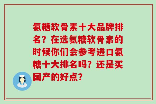 氨糖软骨素十大品牌排名?在选氨糖软骨素的时候你们会参考进口氨糖十大排名吗?还是买国产的好点?-第1张图片-氨糖科普网 氨糖软骨素十大品牌排名?在选氨糖软骨素的时候你们会参考进口氨糖十大排名吗?还是买国产的好点?-第1张图片-氨糖科普网