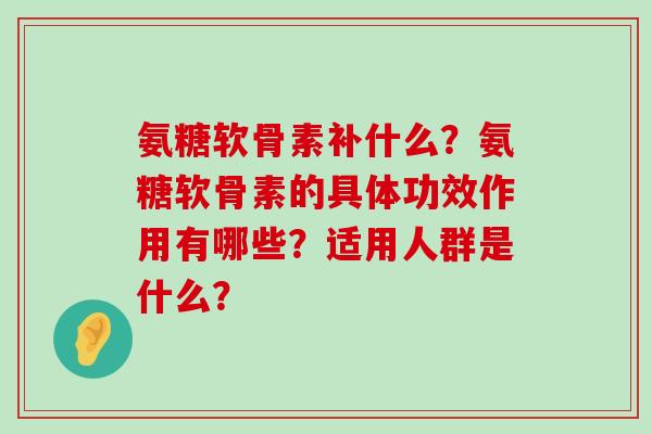 氨糖软骨素补什么?氨糖软骨素的具体功效作用有哪些?适用人群是什么?-第1张图片-氨糖科普网 氨糖软骨素补什么?氨糖软骨素的具体功效作用有哪些?适用人群是什么?-第1张图片-氨糖科普网