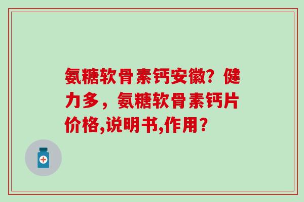 氨糖软骨素钙安徽?健力多,氨糖软骨素钙片价格,说明书,作用?-第1张图片-氨糖科普网 氨糖软骨素钙安徽?健力多,氨糖软骨素钙片价格,说明书,作用?-第1张图片-氨糖科普网