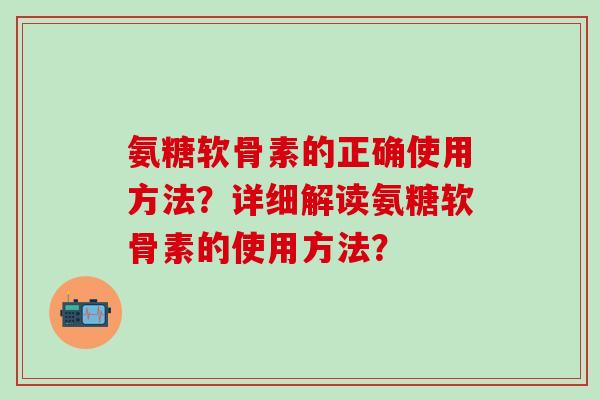 氨糖软骨素的正确使用方法?详细解读氨糖软骨素的使用方法?-第1张图片-氨糖科普网 氨糖软骨素的正确使用方法?详细解读氨糖软骨素的使用方法?-第1张图片-氨糖科普网