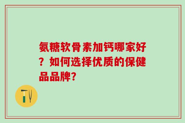 氨糖软骨素加钙哪家好?如何选择优质的保健品品牌?-第1张图片-氨糖科普网 氨糖软骨素加钙哪家好?如何选择优质的保健品品牌?-第1张图片-氨糖科普网