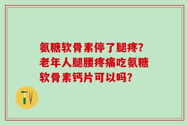 氨糖软骨素停了腿疼?老年人腿腰疼痛吃氨糖软骨素钙片可以吗?-第1张图片-氨糖科普网 氨糖软骨素停了腿疼?老年人腿腰疼痛吃氨糖软骨素钙片可以吗?-第1张图片-氨糖科普网