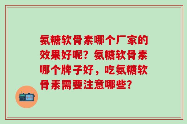 氨糖软骨素哪个厂家的效果好呢?氨糖软骨素哪个牌子好,吃氨糖软骨素需要注意哪些?-第1张图片-氨糖科普网 氨糖软骨素哪个厂家的效果好呢?氨糖软骨素哪个牌子好,吃氨糖软骨素需要注意哪些?-第1张图片-氨糖科普网