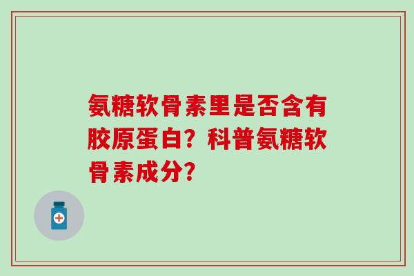 氨糖软骨素里是否含有胶原蛋白?科普氨糖软骨素成分?-第1张图片-氨糖科普网 氨糖软骨素里是否含有胶原蛋白?科普氨糖软骨素成分?-第1张图片-氨糖科普网