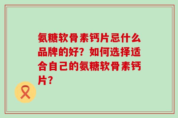 氨糖软骨素钙片忌什么品牌的好?如何选择适合自己的氨糖软骨素钙片?-第1张图片-氨糖科普网 氨糖软骨素钙片忌什么品牌的好?如何选择适合自己的氨糖软骨素钙片?-第1张图片-氨糖科普网