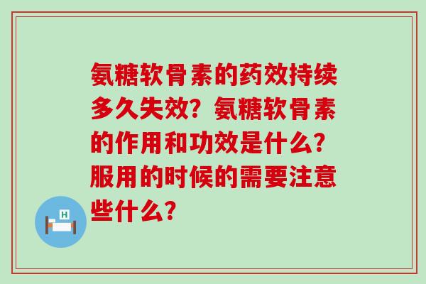 氨糖软骨素的药效持续多久失效？氨糖软骨素的作用和功效是什么？服用的时候的需要注意些什么？-第1张图片-氨糖科普网