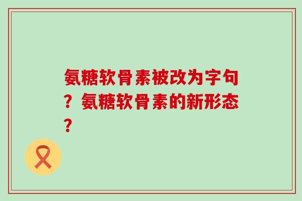 氨糖软骨素被改为字句?氨糖软骨素的新形态?-第1张图片-氨糖科普网 氨糖软骨素被改为字句?氨糖软骨素的新形态?-第1张图片-氨糖科普网