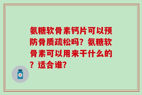 氨糖软骨素钙片可以预防骨质疏松吗？氨糖软骨素可以用来干什么的？适合谁？-第1张图片-氨糖科普网