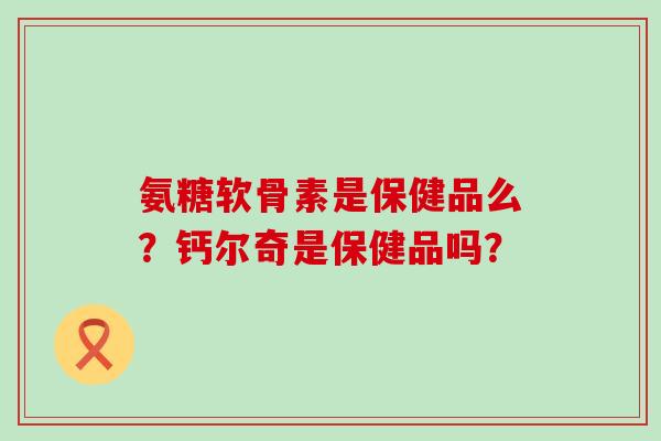 氨糖软骨素是保健品么?钙尔奇是保健品吗?-第1张图片-氨糖科普网 氨糖软骨素是保健品么?钙尔奇是保健品吗?-第1张图片-氨糖科普网