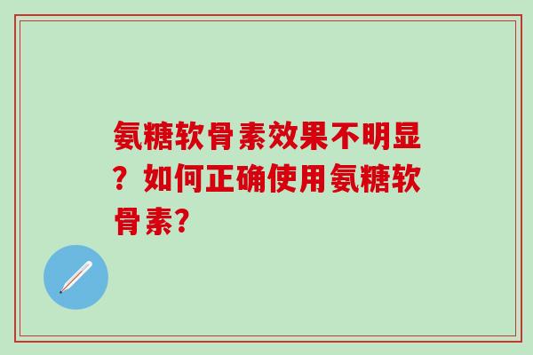 氨糖软骨素效果不明显?如何正确使用氨糖软骨素?-第1张图片-氨糖科普网 氨糖软骨素效果不明显?如何正确使用氨糖软骨素?-第1张图片-氨糖科普网