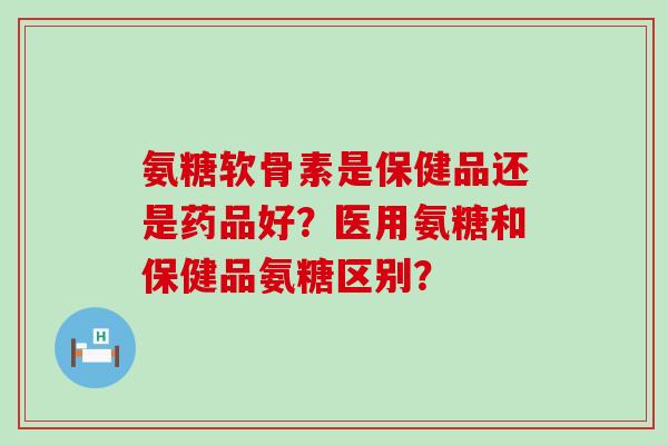 氨糖软骨素是保健品还是药品好?医用氨糖和保健品氨糖区别?-第1张图片-氨糖科普网 氨糖软骨素是保健品还是药品好?医用氨糖和保健品氨糖区别?-第1张图片-氨糖科普网