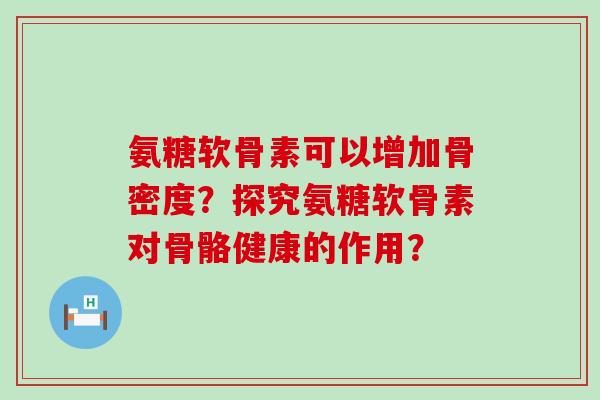 氨糖软骨素可以增加骨密度?探究氨糖软骨素对骨骼健康的作用?-第1张图片-氨糖科普网 氨糖软骨素可以增加骨密度?探究氨糖软骨素对骨骼健康的作用?-第1张图片-氨糖科普网