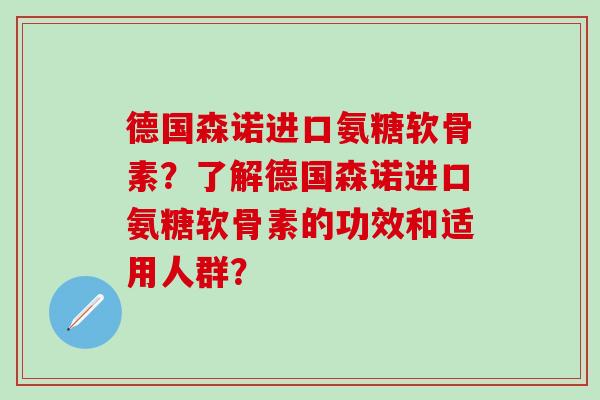 德国森诺进口氨糖软骨素?了解德国森诺进口氨糖软骨素的功效和适用人群?-第1张图片-氨糖科普网 德国森诺进口氨糖软骨素?了解德国森诺进口氨糖软骨素的功效和适用人群?-第1张图片-氨糖科普网