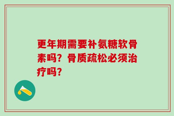 更年期需要补氨糖软骨素吗？骨质疏松必须治疗吗？-第1张图片-氨糖科普网