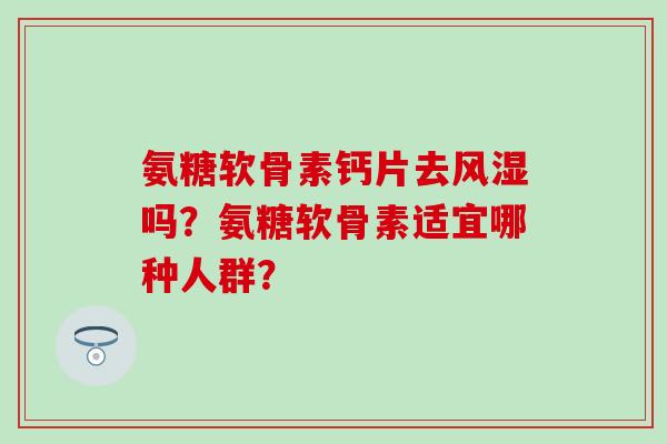 氨糖软骨素钙片去风湿吗?氨糖软骨素适宜哪种人群?-第1张图片-氨糖科普网 氨糖软骨素钙片去风湿吗?氨糖软骨素适宜哪种人群?-第1张图片-氨糖科普网