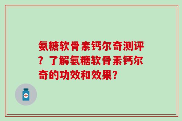 氨糖软骨素钙尔奇测评?了解氨糖软骨素钙尔奇的功效和效果?-第1张图片-氨糖科普网 氨糖软骨素钙尔奇测评?了解氨糖软骨素钙尔奇的功效和效果?-第1张图片-氨糖科普网