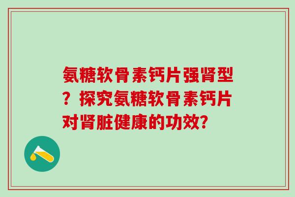 氨糖软骨素钙片强肾型?探究氨糖软骨素钙片对肾脏健康的功效?-第1张图片-氨糖科普网 氨糖软骨素钙片强肾型?探究氨糖软骨素钙片对肾脏健康的功效?-第1张图片-氨糖科普网