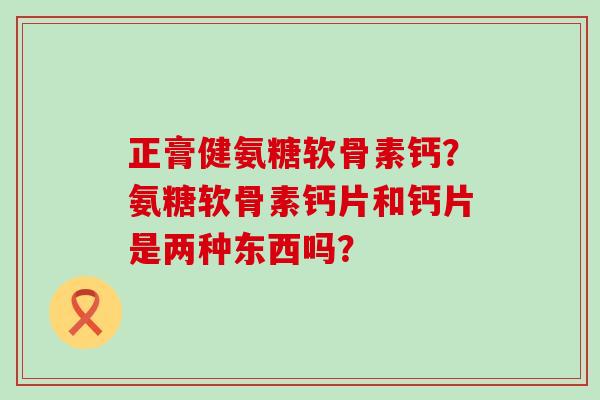 正膏健氨糖软骨素钙?氨糖软骨素钙片和钙片是两种东西吗?-第1张图片-氨糖科普网 正膏健氨糖软骨素钙?氨糖软骨素钙片和钙片是两种东西吗?-第1张图片-氨糖科普网