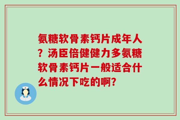 氨糖软骨素钙片成年人?汤臣倍健健力多氨糖软骨素钙片一般适合什么情况下吃的啊?-第1张图片-氨糖科普网 氨糖软骨素钙片成年人?汤臣倍健健力多氨糖软骨素钙片一般适合什么情况下吃的啊?-第1张图片-氨糖科普网